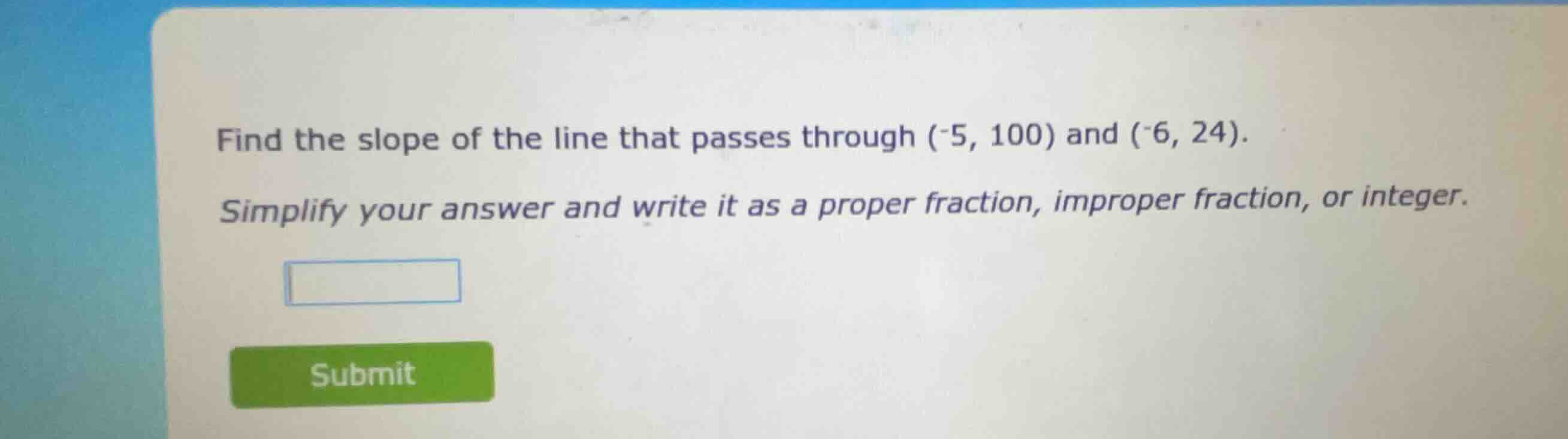find the slope of the line that passes through (-5, 100) and (-6, 24). …