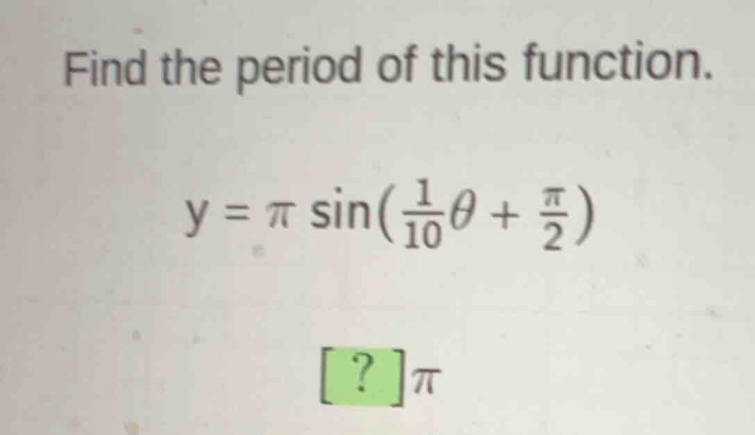 find the period of this function. \\y = \\pi \\sin\\left(\\frac{1}{10}\…
