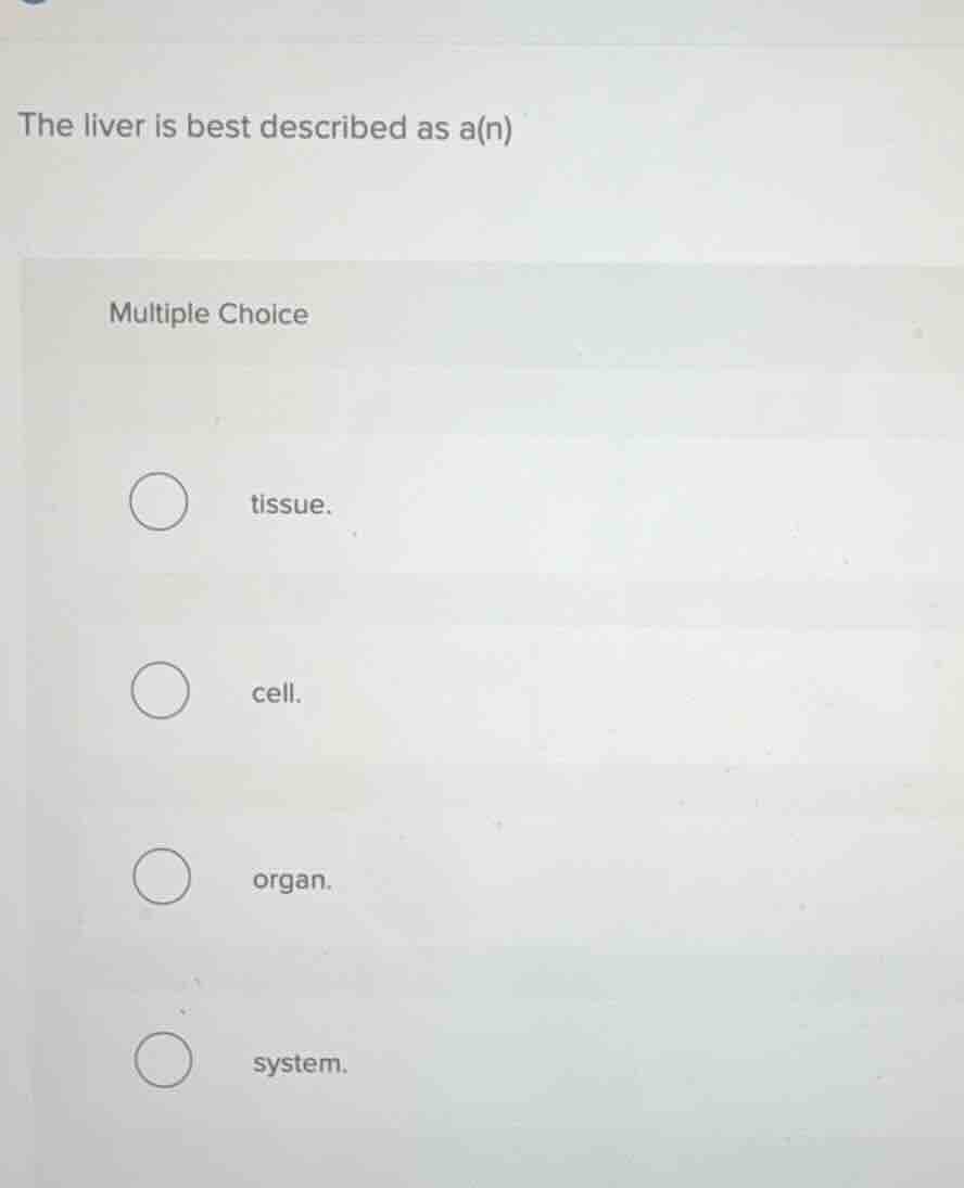 the liver is best described as a(n) multiple choice tissue. cell. organ…