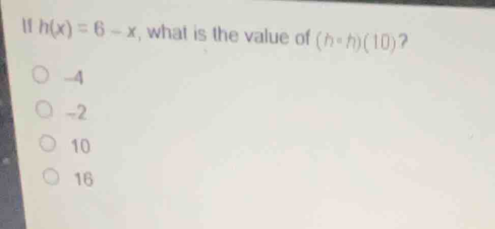 if \\(h(x) = 6 - x\\), what is the value of \\((h \\circ h)(10)\\)? -4 …