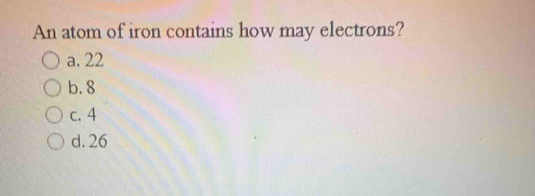 an atom of iron contains how may electrons? a. 22 b. 8 c. 4 d. 26