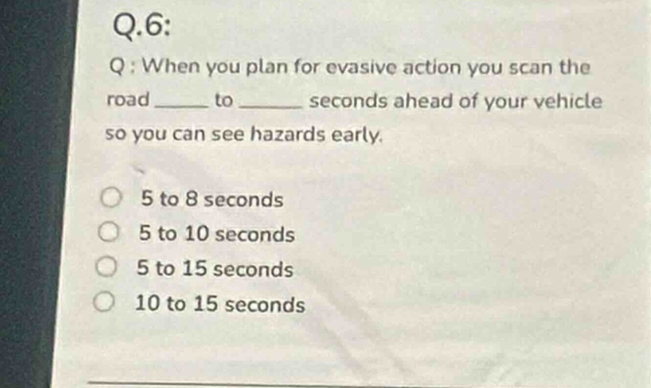 q.6: q: when you plan for evasive action you scan the road ______ to __…