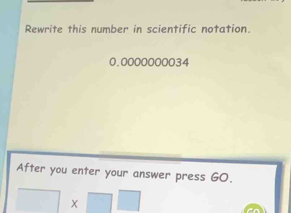 rewrite this number in scientific notation. 0.0000000034 after you ente…