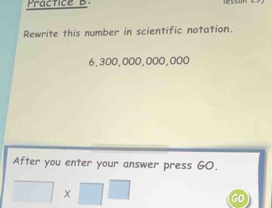 practice b. rewrite this number in scientific notation. 6,300,000,000,0…