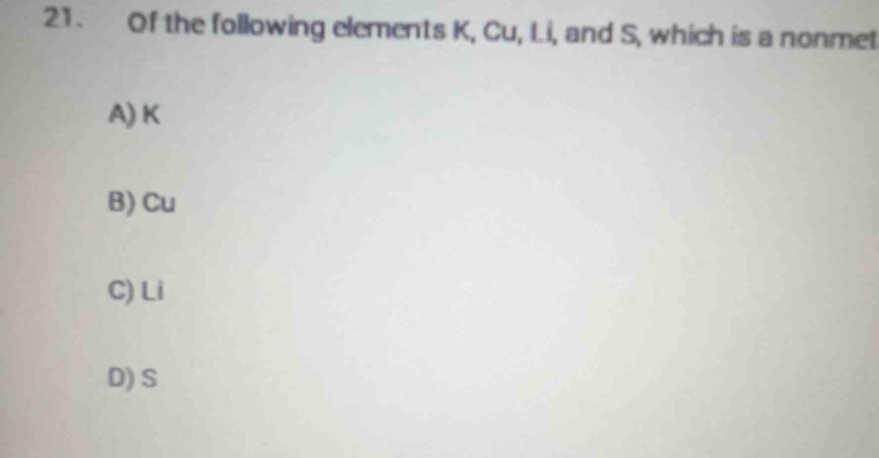 21. of the following elements k, cu, li, and s, which is a nonmetal? a)…