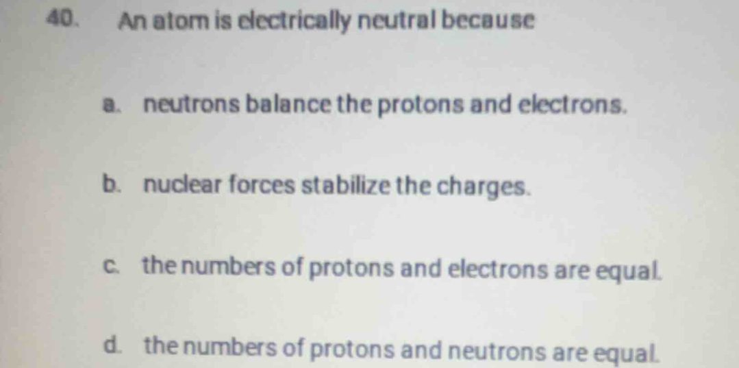 40. an atom is electrically neutral because a. neutrons balance the pro…