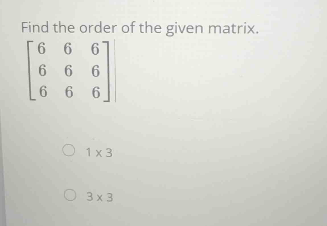 find the order of the given matrix. \\\\begin{bmatrix} 6 & 6 & 6 \\\\ 6…