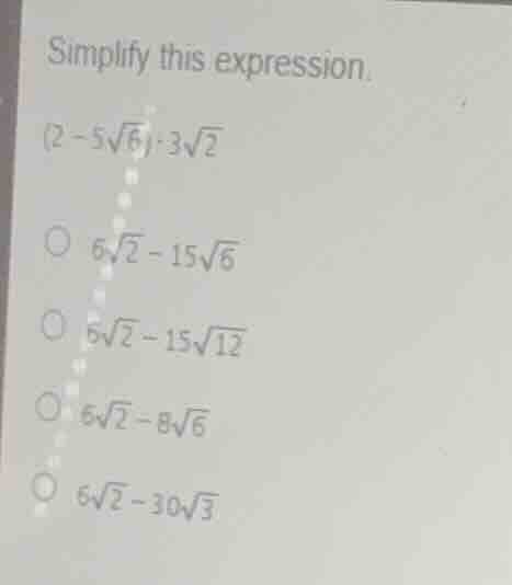 simplify this expression. \\((2 - 5\\sqrt{6}) \\cdot 3\\sqrt{2}\\) \\(\…