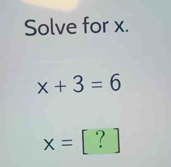 solve for x. \\x + 3 = 6\\ \\x = ?\\