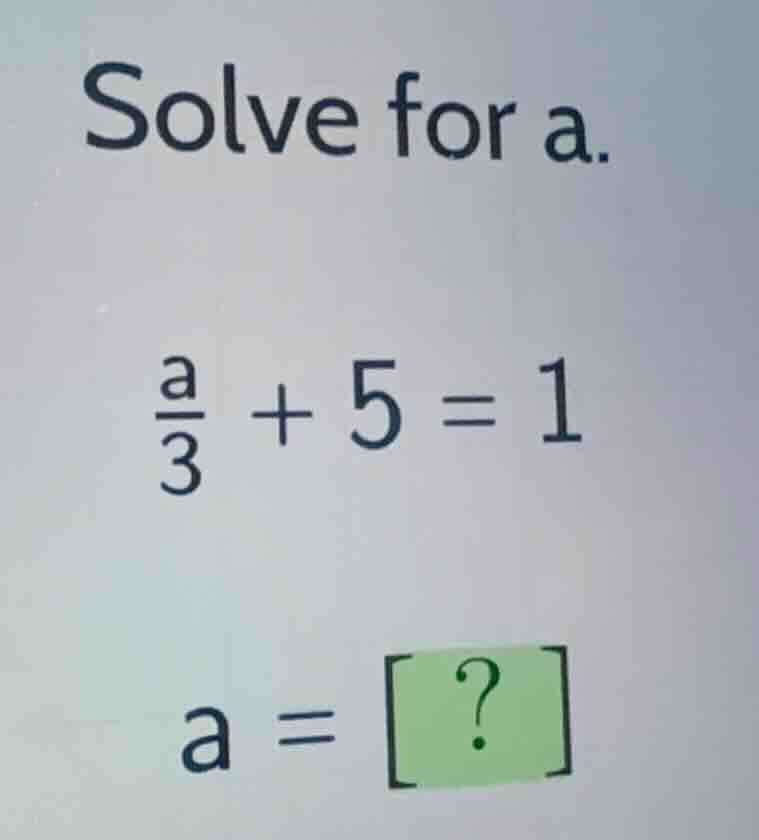 solve for a. \\\\frac{a}{3} + 5 = 1\\ \\a = ?\\