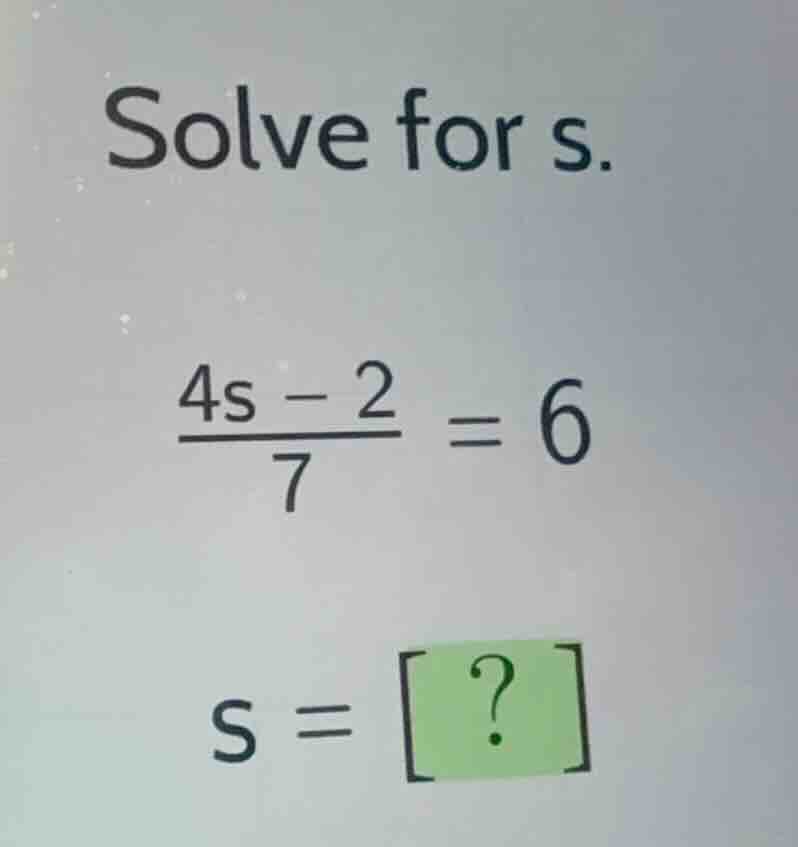 solve for s. \\\\frac{4s - 2}{7} = 6\\ \\(s = ?\\)