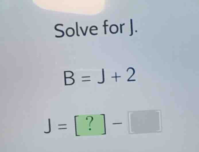 solve for j. \\b = j + 2\\ \\j = ? - \\