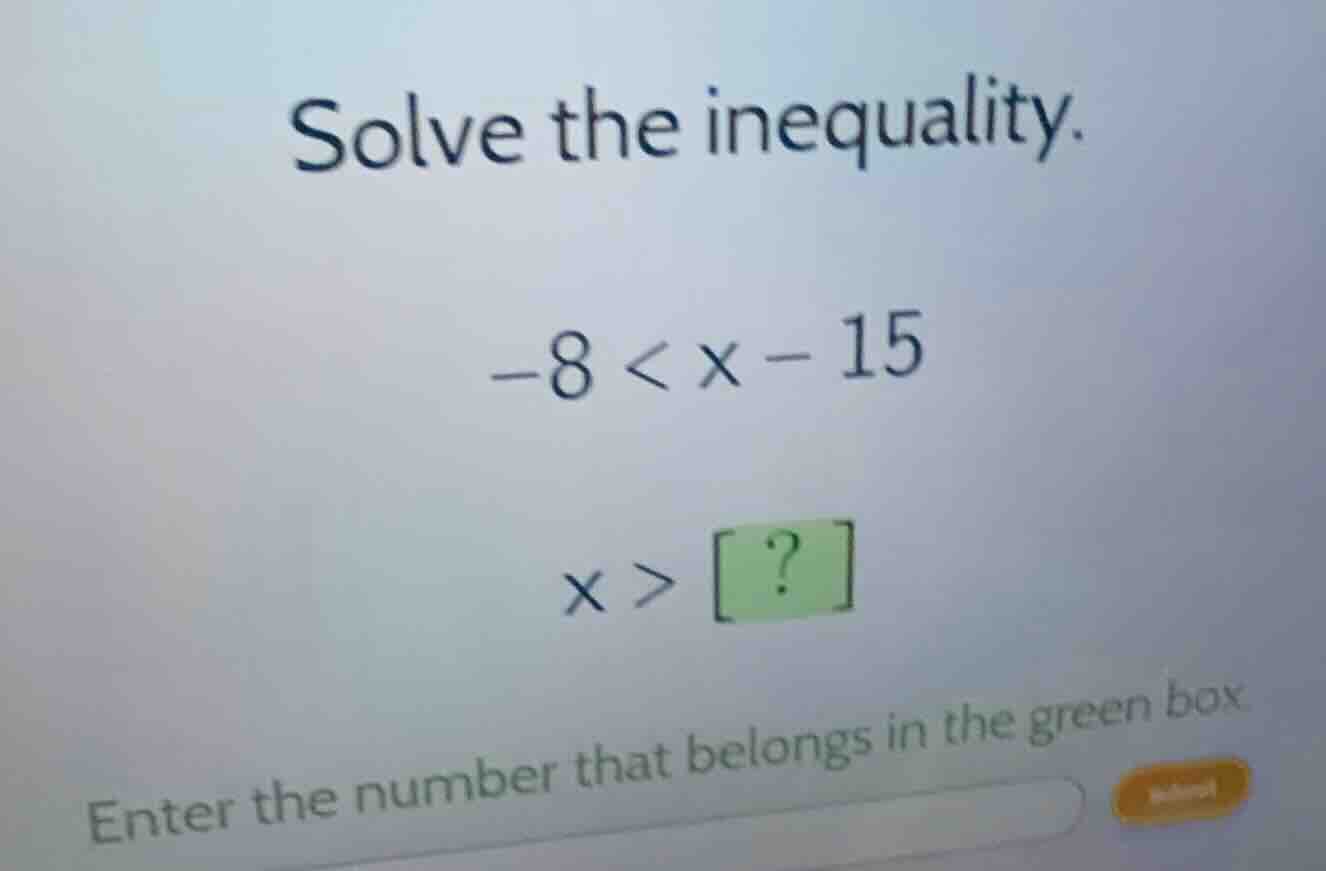 solve the inequality. \\-8 < x - 15\\ \\x > ?\\ enter the number that b…