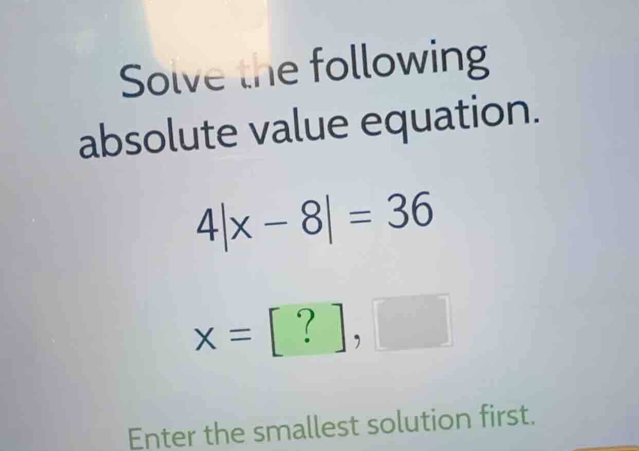 solve the following absolute value equation. \\4|x - 8| = 36\\ \\x = ?,…