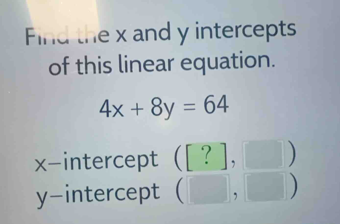 find the x and y intercepts of this linear equation. \\4x + 8y = 64\\ x…