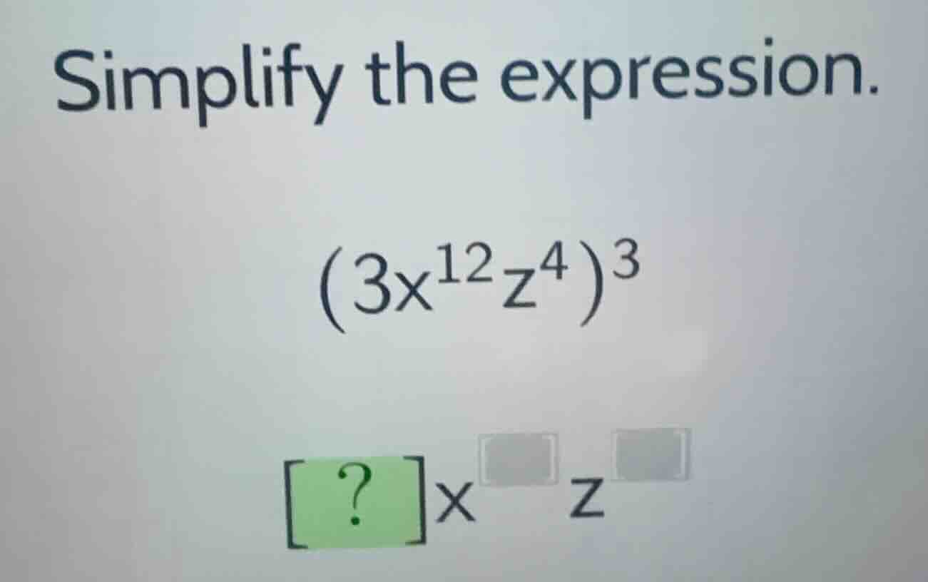 simplify the expression. \\(3x^{12}z^4)^3\\ \\?x^{\\box}z^{\\box}\\
