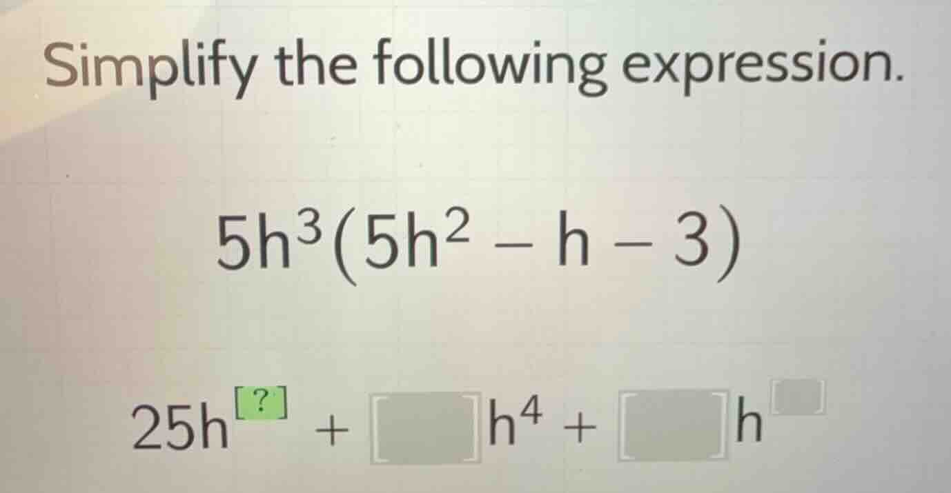 simplify the following expression. \\5h^3(5h^2 - h - 3)\\ \\25h^{?} + \…