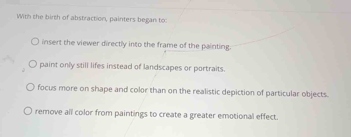 with the birth of abstraction, painters began to: - insert the viewer d…