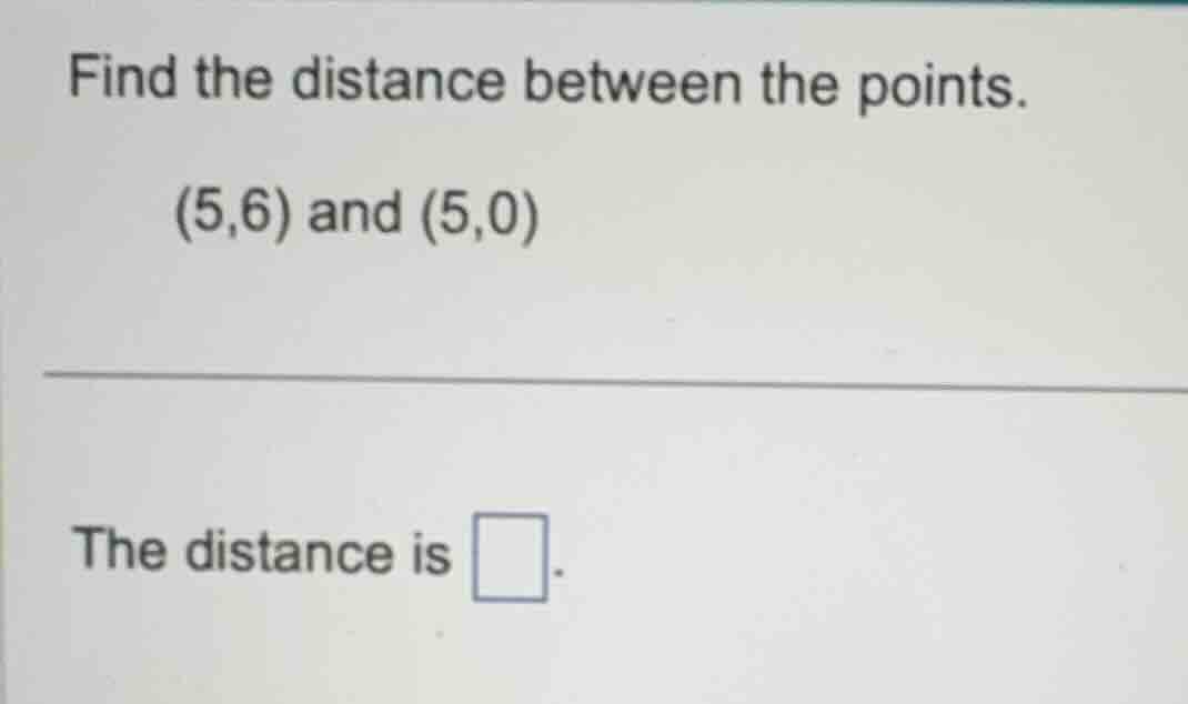 find the distance between the points. (5,6) and (5,0) the distance is .