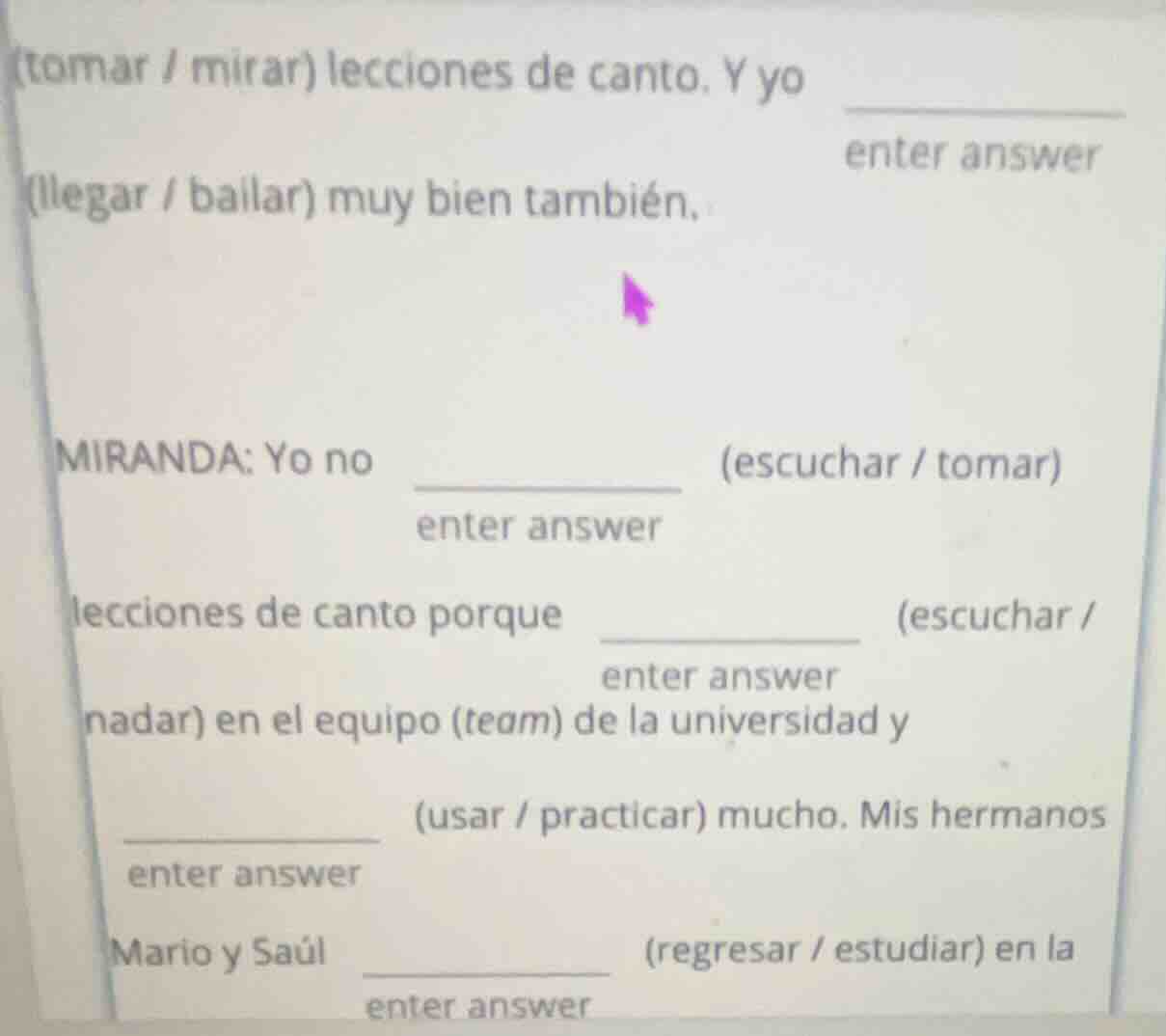 (tomar / mirar) lecciones de canto. y yo ______ (llegar / bailar) muy b…
