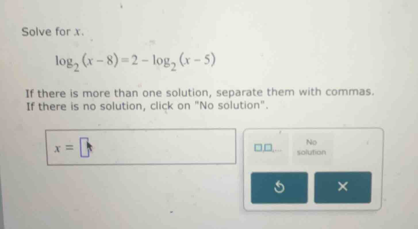 solve for (x). \\log_{2}(x-8) = 2 - \\log_{2}(x-5) if there is more tha…