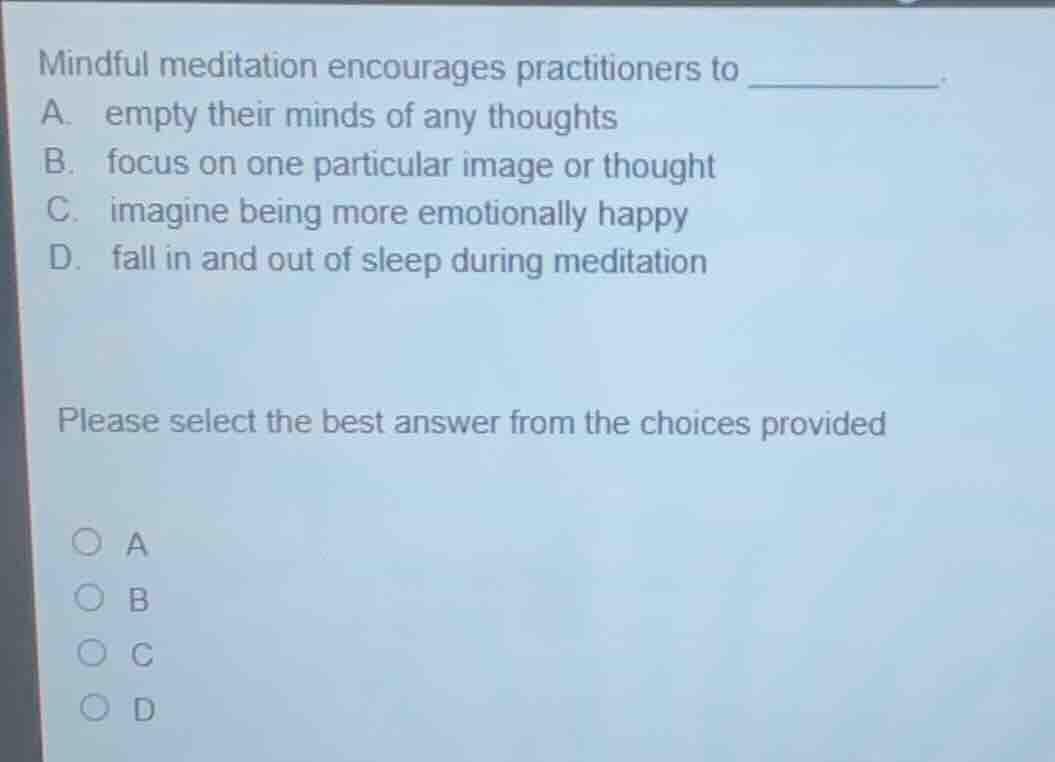 mindful meditation encourages practitioners to ______. a. empty their m…