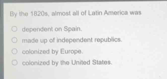 by the 1820s, almost all of latin america was dependent on spain. made …