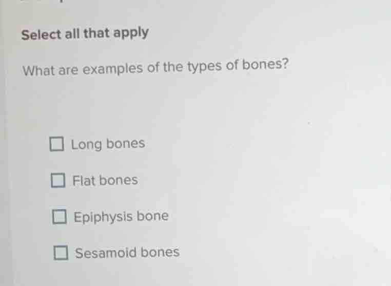 select all that apply what are examples of the types of bones? long bon…
