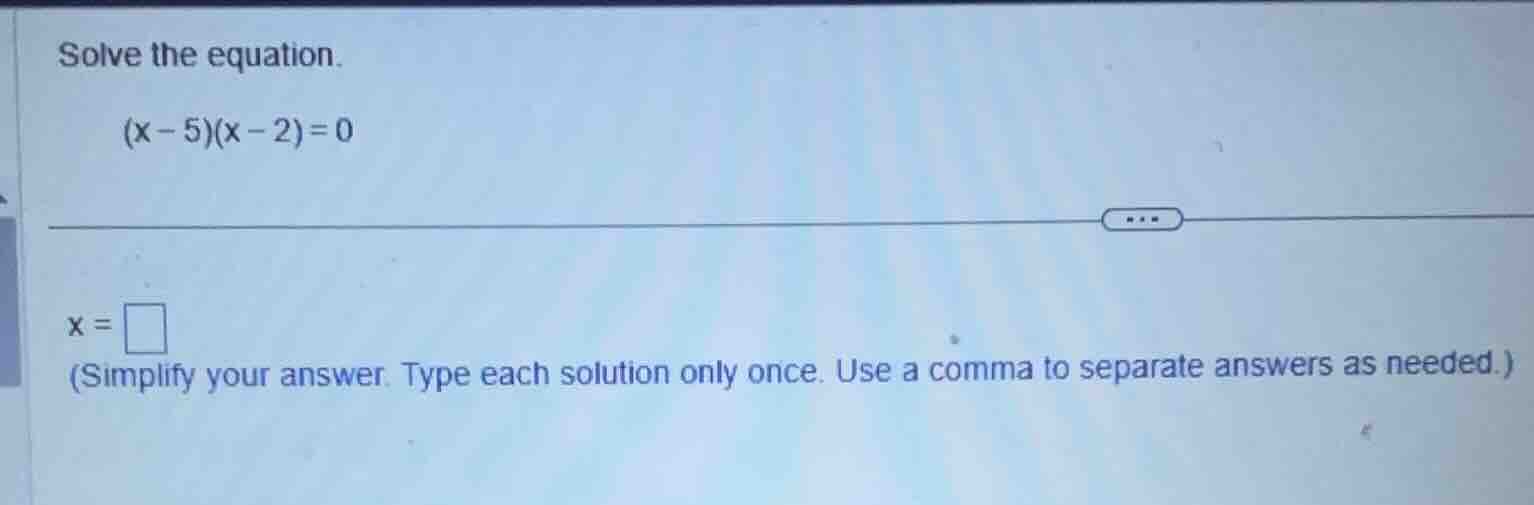 solve the equation. \\((x - 5)(x - 2) = 0\\) \\(x = \\square\\) (simpli…