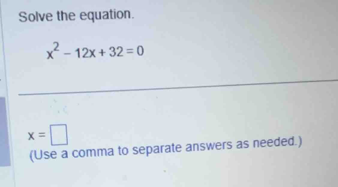 solve the equation. \\x^2 - 12x + 32 = 0\\ \\(x = \\) (use a comma to s…