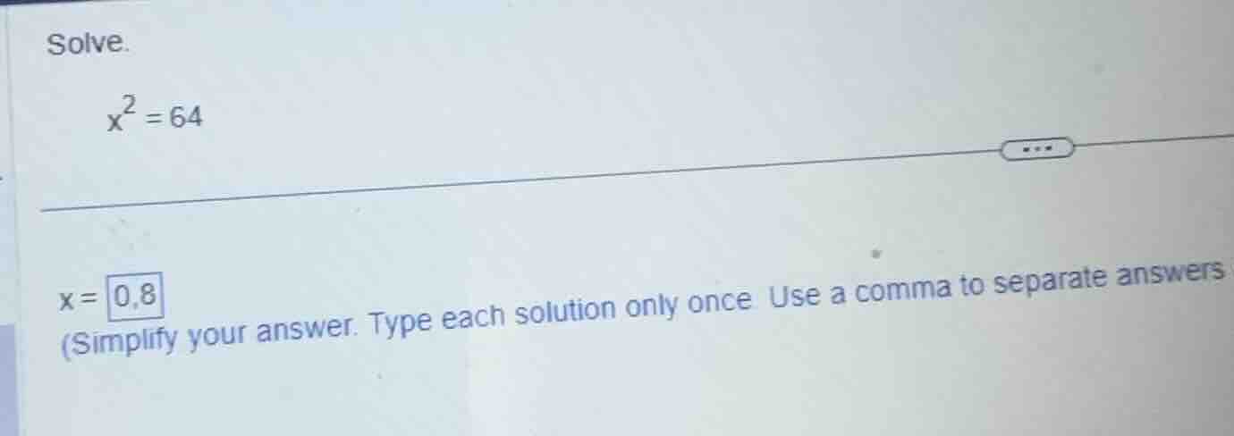 solve. \\x^2 = 64\\ \\x = 0,8\\ (simplify your answer. type each soluti…