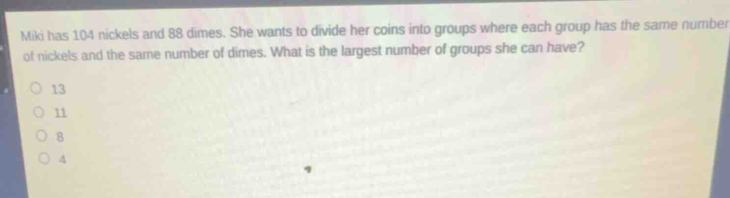 miki has 104 nickels and 88 dimes. she wants to divide her coins into g…