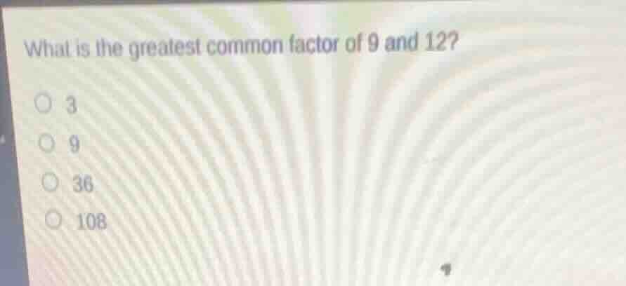 what is the greatest common factor of 9 and 12? 3 9 36 108