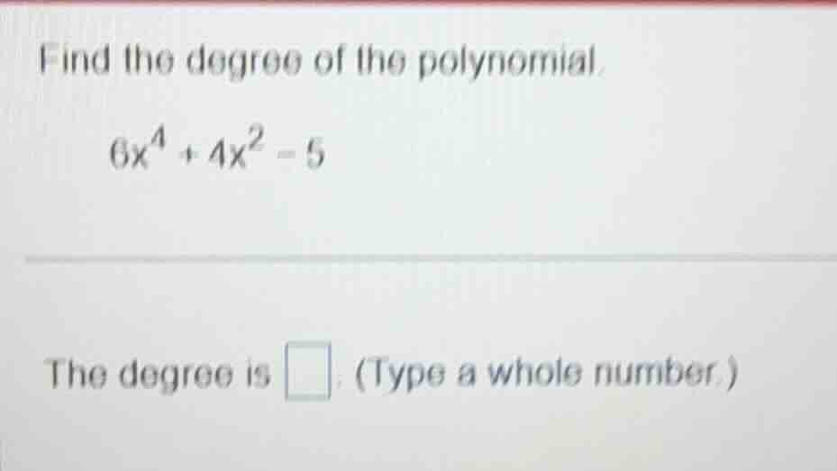 find the degree of the polynomial. \\6x^4 + 4x^2 - 5\\ the degree is \\…