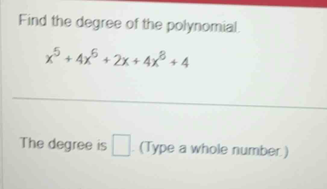 find the degree of the polynomial. \\x^5 + 4x^6 + 2x + 4x^8 + 4\\ the d…