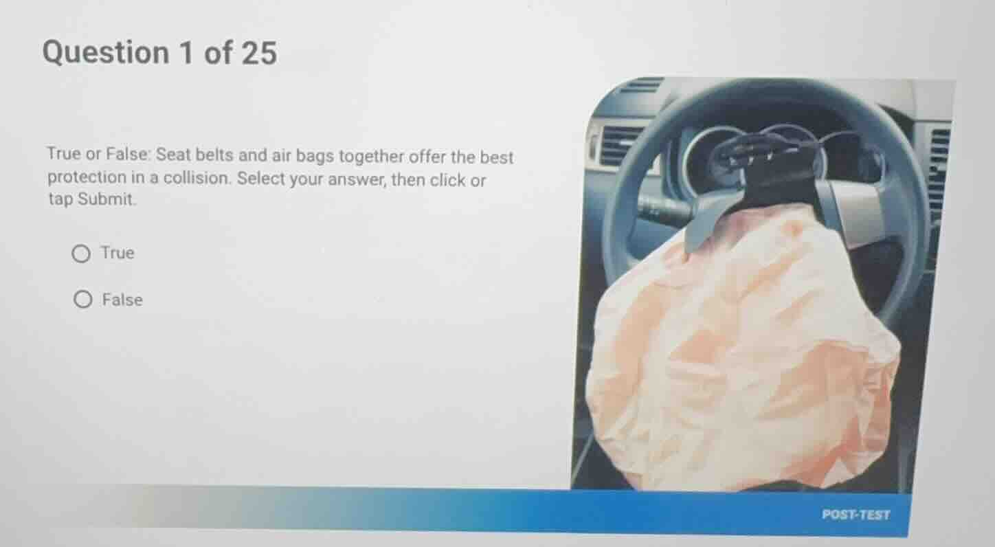 question 1 of 25 true or false: seat belts and air bags together offer …