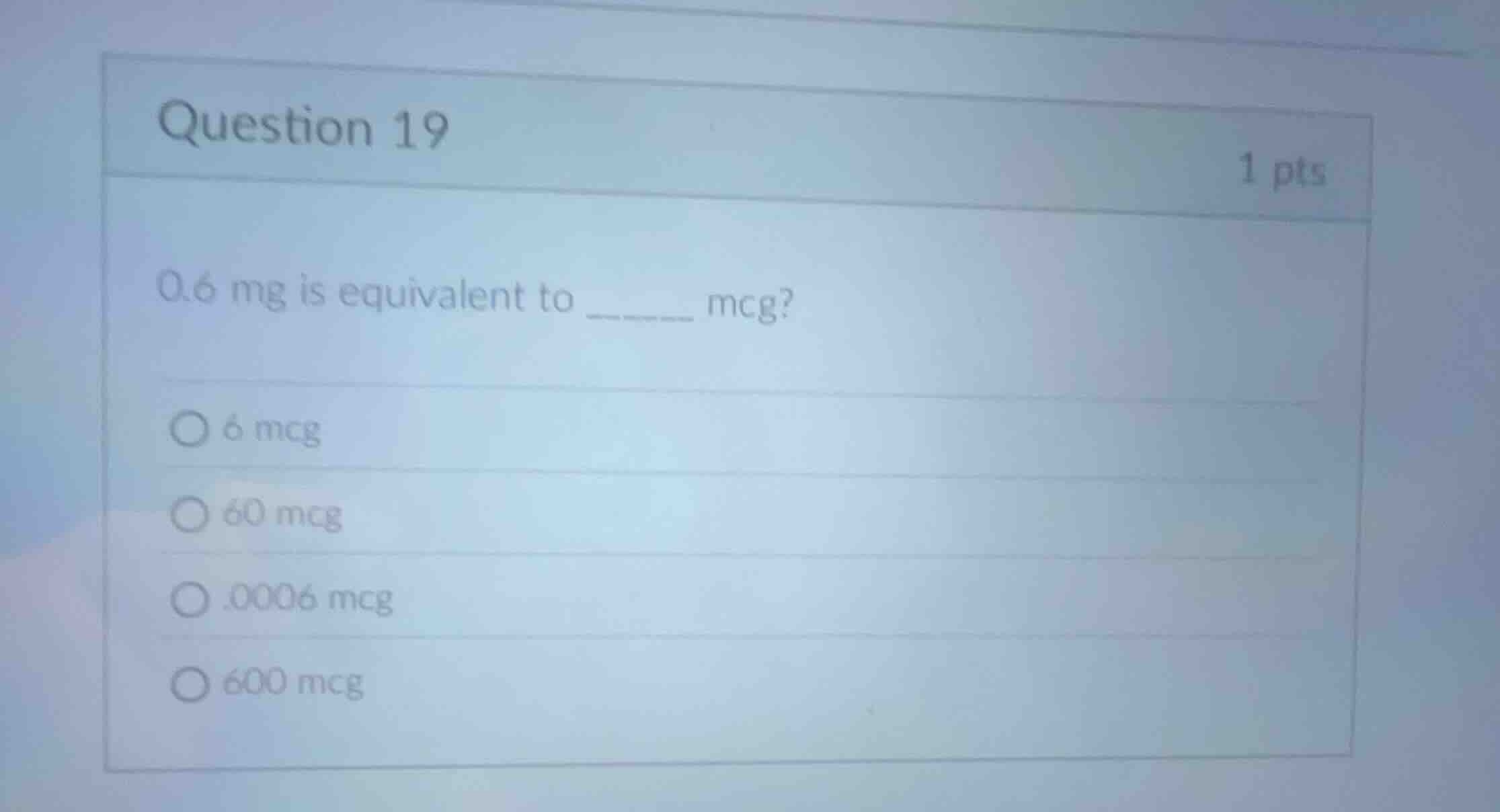 question 19 1 pts 0.6 mg is equivalent to _____ mcg? 6 mcg 60 mcg .0006…