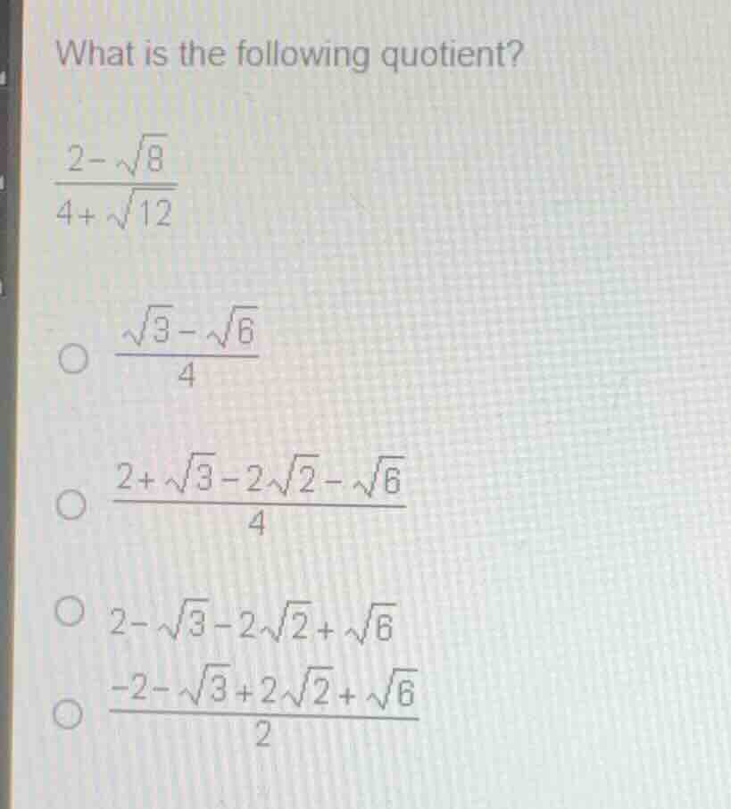 what is the following quotient? \\frac{2-\\sqrt{8}}{4+\\sqrt{12}} \\cir…