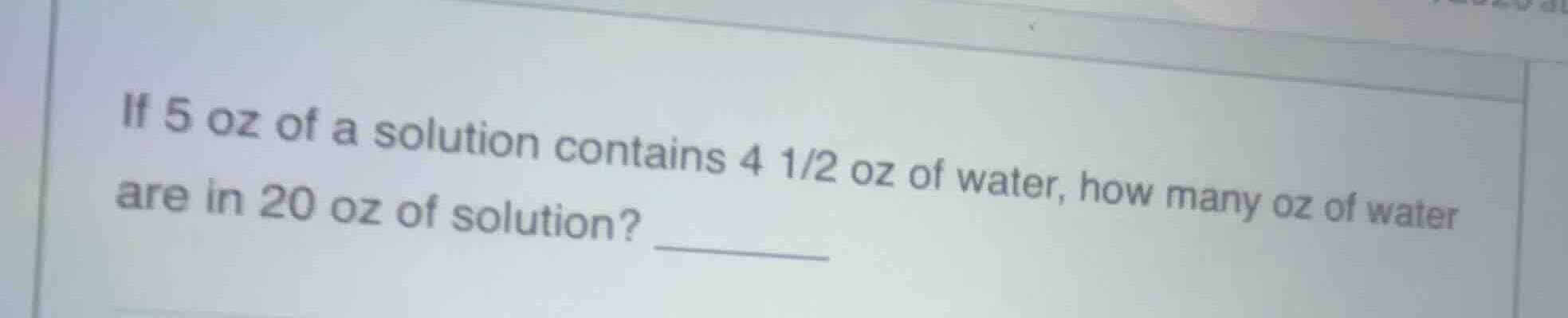 if 5 oz of a solution contains \\(4\\frac{1}{2}\\) oz of water, how man…