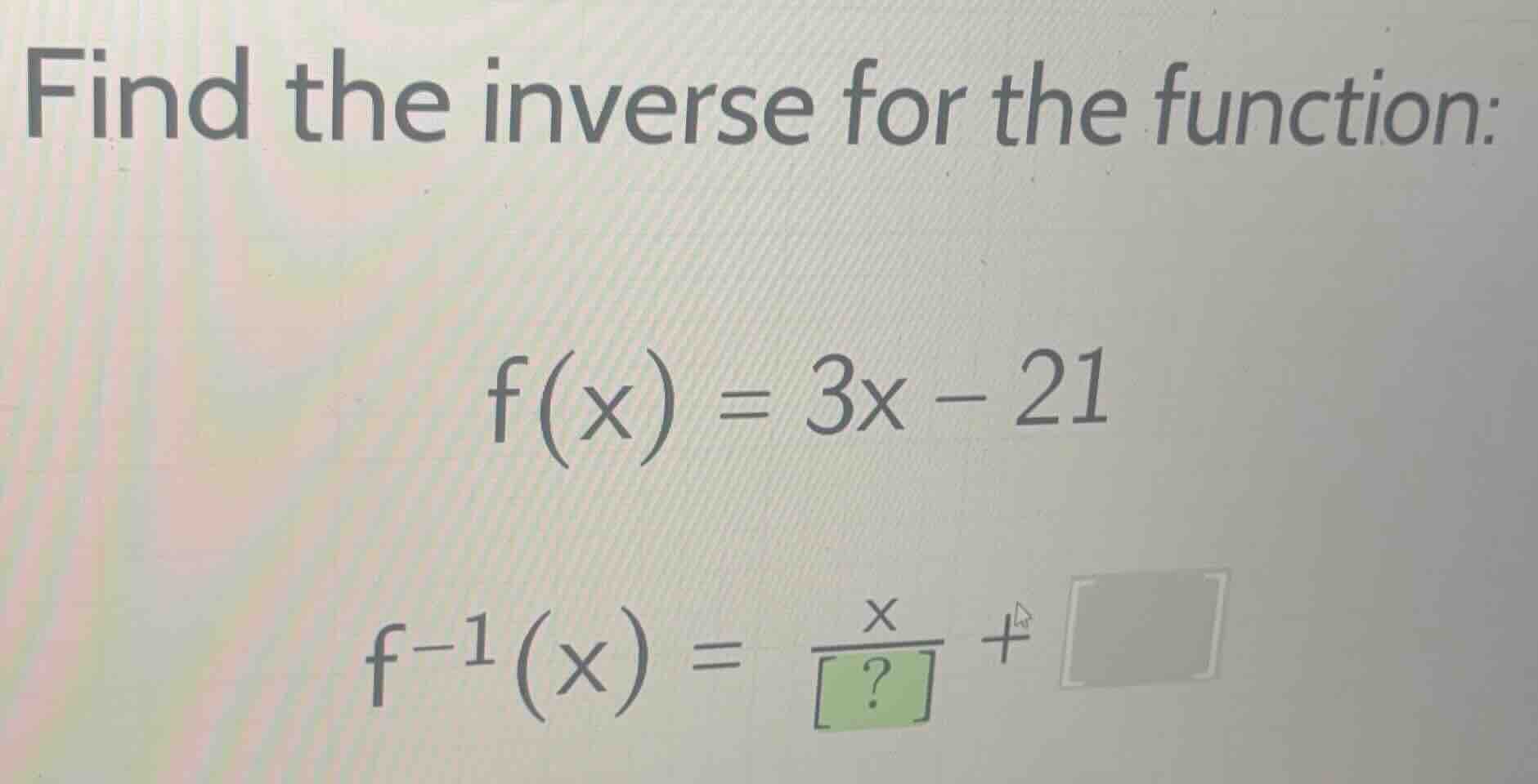 find the inverse for the function: \\f(x) = 3x - 21\\ \\f^{-1}(x) = \\f…