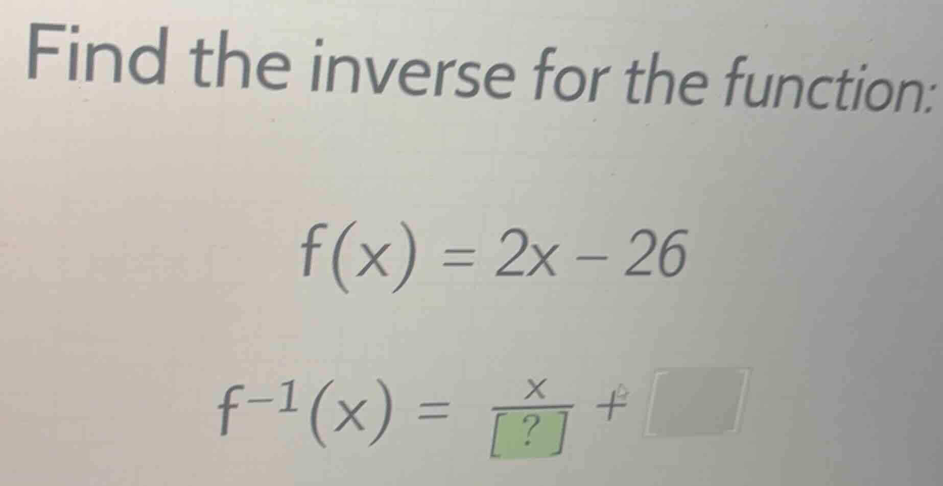 find the inverse for the function: \\f(x) = 2x - 26\\ \\f^{-1}(x) = \\f…