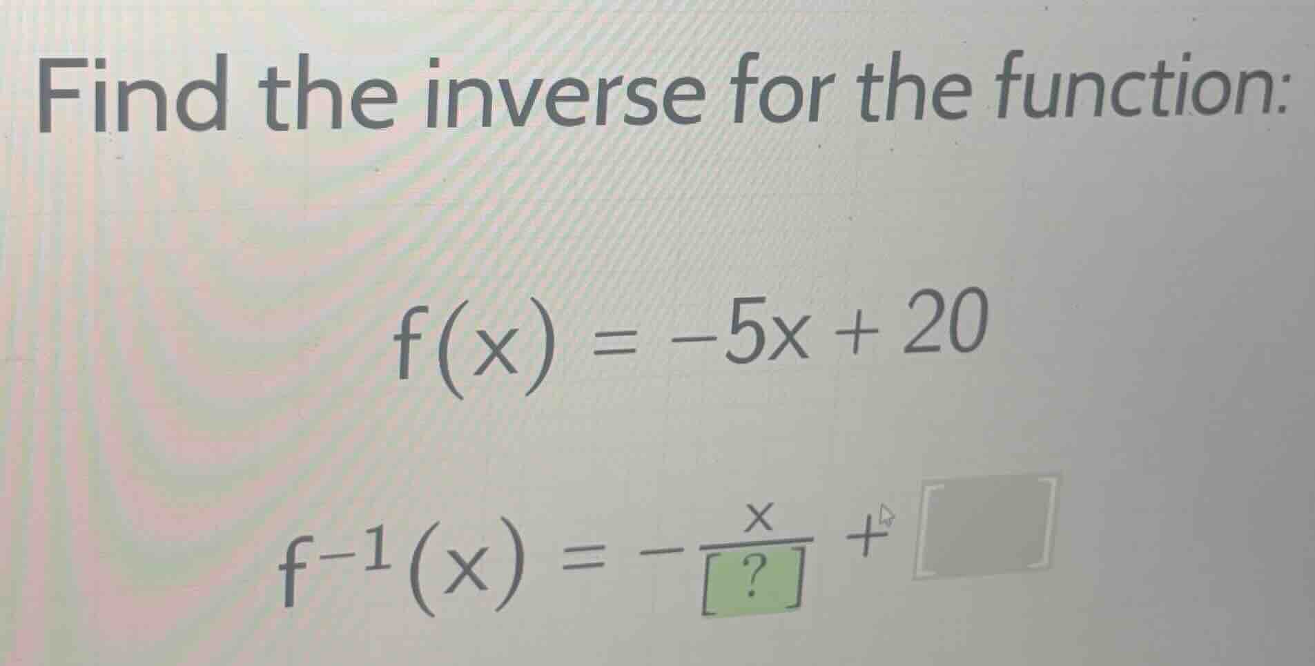find the inverse for the function: \\f(x) = -5x + 20\\ \\f^{-1}(x) = -\…