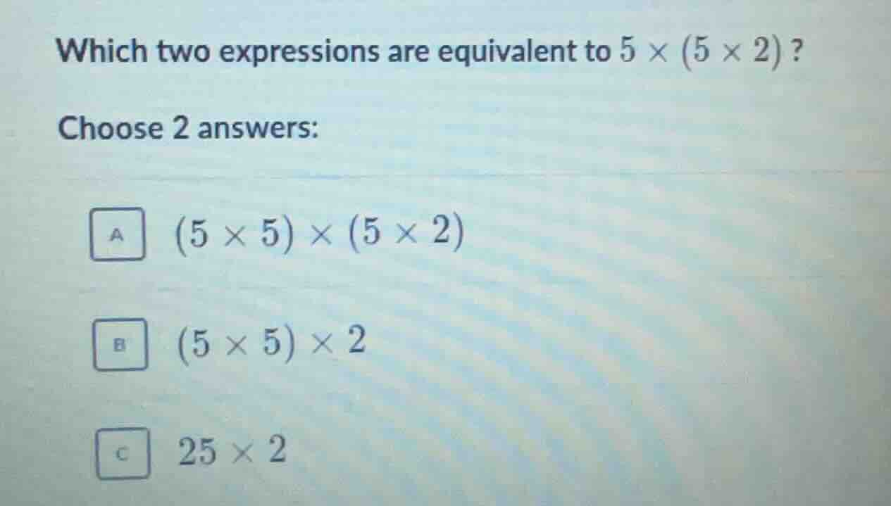 which two expressions are equivalent to (5 \\times (5 \\times 2))? choo…