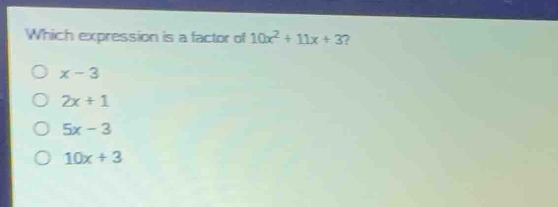 which expression is a factor of (10x^2 + 11x + 3)? * (x - 3) * (2x + 1)…