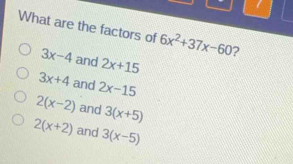 what are the factors of (6x^2+37x-60)? (3x-4) and (2x+15) (3x+4) and (2…