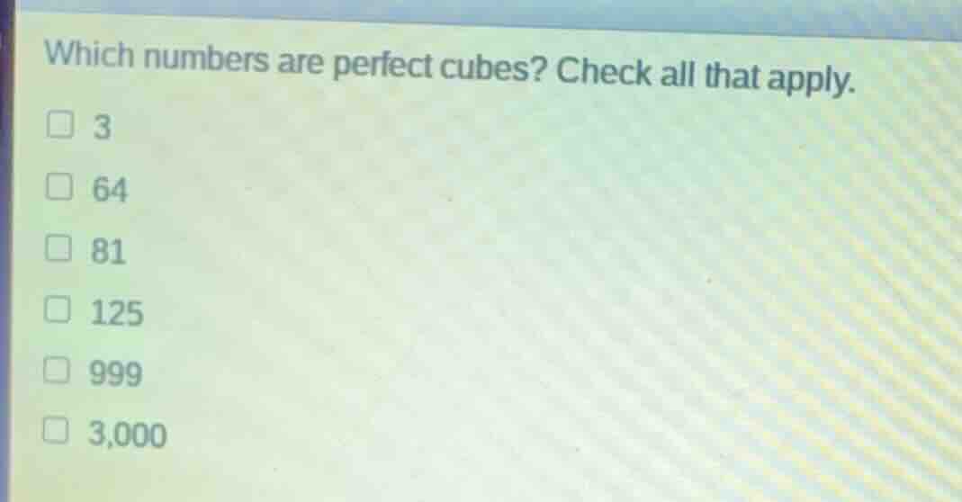 which numbers are perfect cubes? check all that apply. 3 64 81 125 999 …