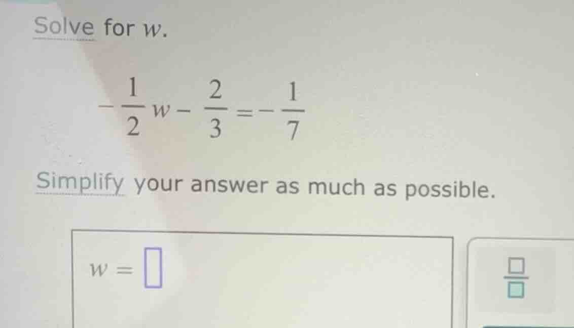 solve for (w). -\\frac{1}{2} w - \\frac{2}{3} = -\\frac{1}{7} simplify …