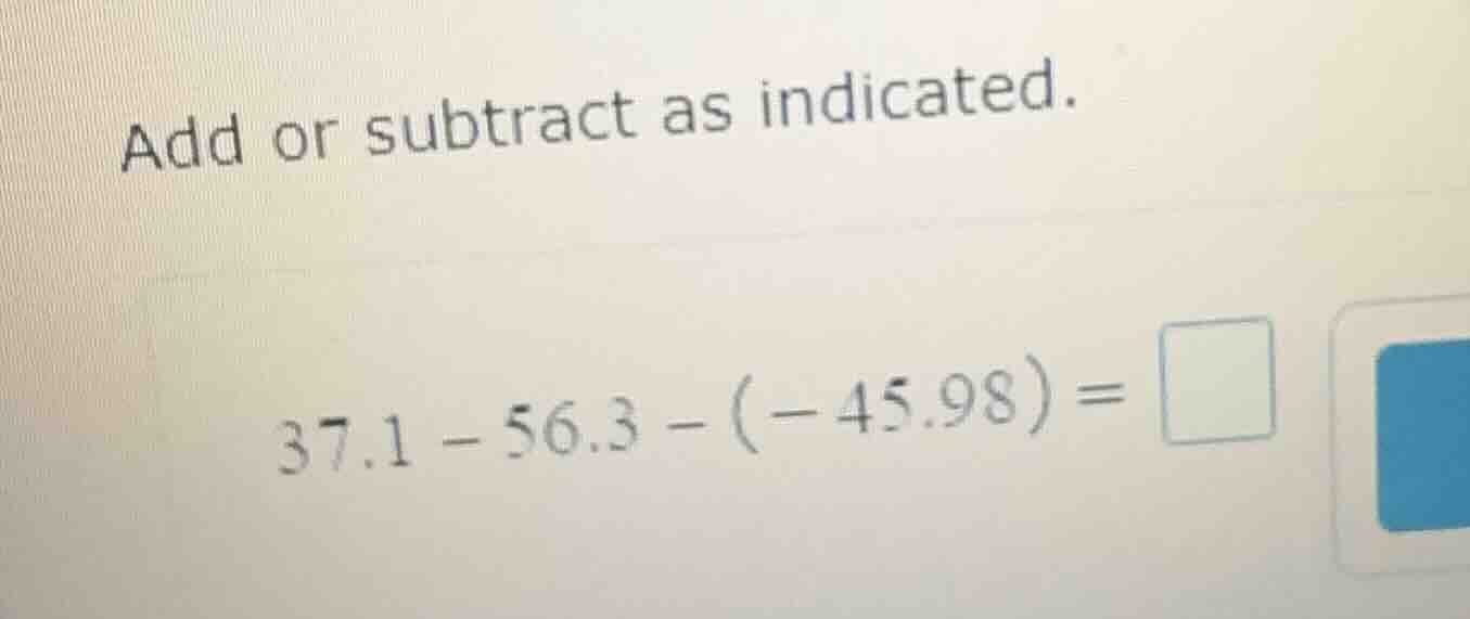 add or subtract as indicated. (37.1 - 56.3 - (-45.98) =)