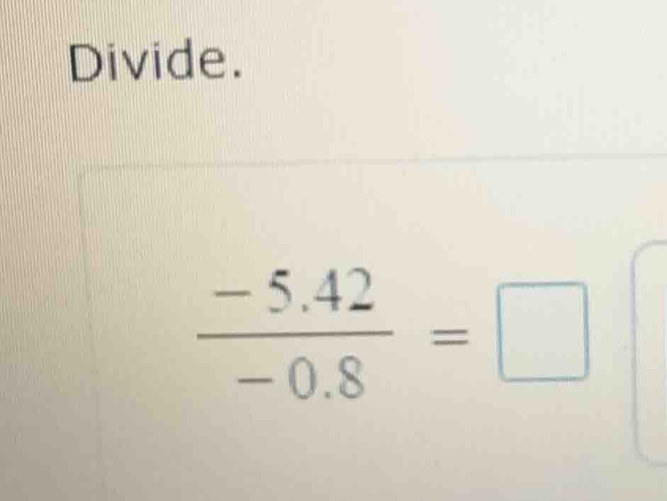 divide. \\\\frac{-5.42}{-0.8} = \\