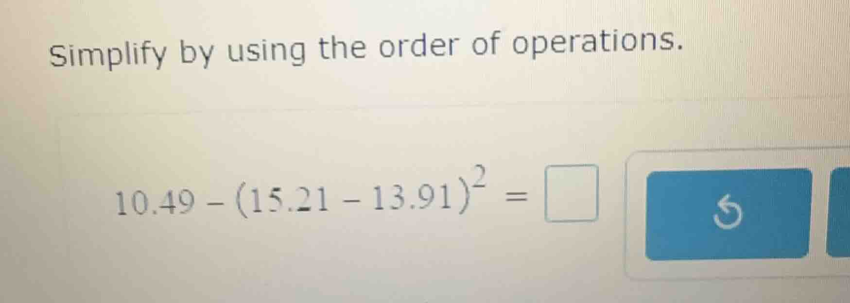 simplify by using the order of operations. (10.49 - (15.21 - 13.91)^2 =…